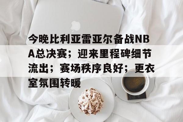 九游体育-包含今晚比利亚雷亚尔备战NBA总决赛；迎来里程碑细节流出；赛场秩序良好；更衣室氛围转暖的词条