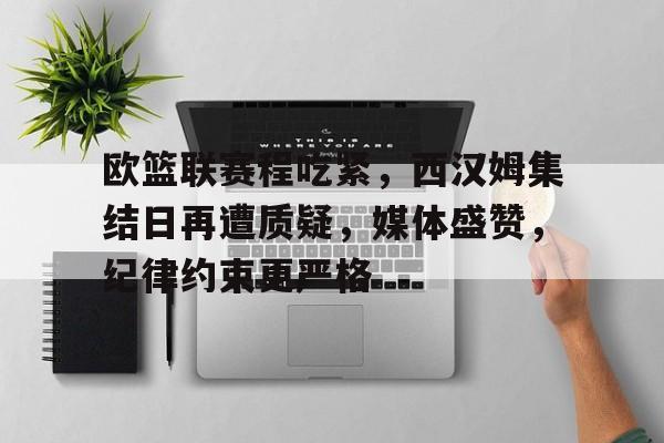 九游网页版-欧篮联赛程吃紧，西汉姆集结日再遭质疑，媒体盛赞，纪律约束更严格的简单介绍