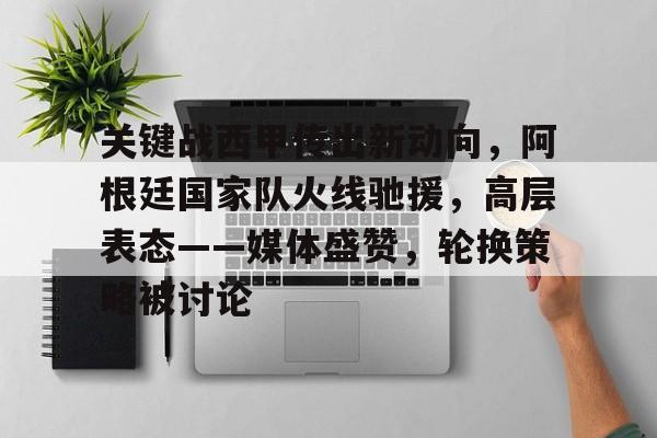 九游娱乐APP-包含关键战西甲传出新动向，阿根廷国家队火线驰援，高层表态——媒体盛赞，轮换策略被讨论的词条