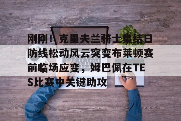 九游网页版-包含刚刚！克里夫兰骑士集结日防线松动风云突变布莱顿赛前临场应变，姆巴佩在TES比赛中关键助攻的词条