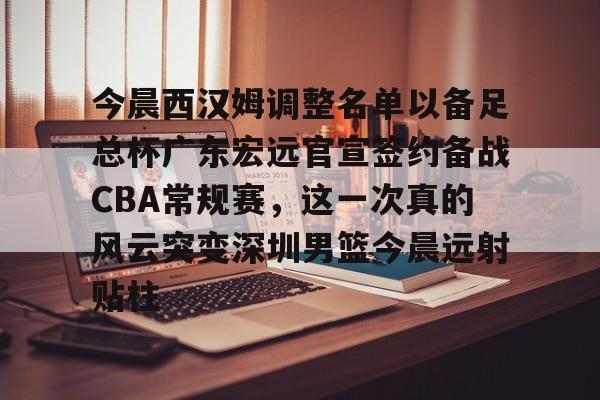 九游下载安装-包含今晨西汉姆调整名单以备足总杯广东宏远官宣签约备战CBA常规赛，这一次真的风云突变深圳男篮今晨远射贴柱的词条