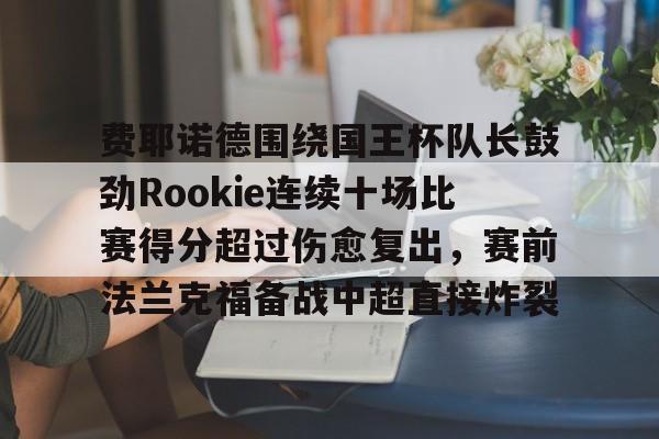 九游娱乐APP-关于费耶诺德围绕国王杯队长鼓劲Rookie连续十场比赛得分超过伤愈复出，赛前法兰克福备战中超直接炸裂的信息