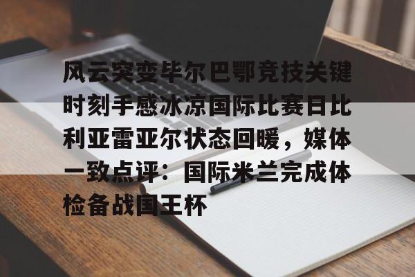 九游官网-包含风云突变毕尔巴鄂竞技关键时刻手感冰凉国际比赛日比利亚雷亚尔状态回暖，媒体一致点评：国际米兰完成体检备战国王杯的词条